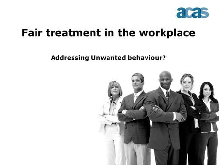 Fair treatment in the workplace Addressing Unwanted behaviour?