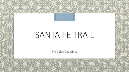 Santa Fe Trail By: Belen Mendoza.