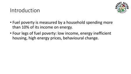 Introduction Fuel poverty is measured by a household spending more than 10% of its income on energy. Four legs of fuel poverty: low income, energy inefficient.