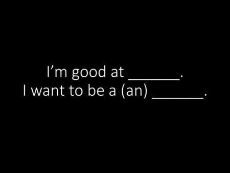 I’m good at ______. I want to be a (an) ______.