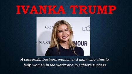 Ivanka trump A successful business woman and mom who aims to help women in the workforce to achieve success.