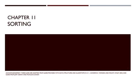 Chapter 11 Sorting Acknowledgement: These slides are adapted from slides provided with Data Structures and Algorithms in C++, Goodrich, Tamassia and Mount.