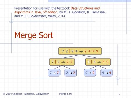 Merge Sort 1/12/2018 9:39 AM Presentation for use with the textbook Data Structures and Algorithms in Java, 6th edition, by M. T. Goodrich, R. Tamassia,