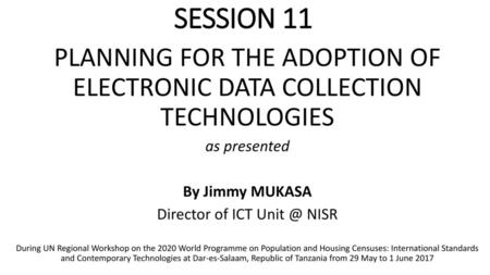 SESSION 11 PLANNING FOR THE ADOPTION OF ELECTRONIC DATA COLLECTION TECHNOLOGIES as presented By Jimmy MUKASA Director of ICT Unit @ NISR During UN Regional.