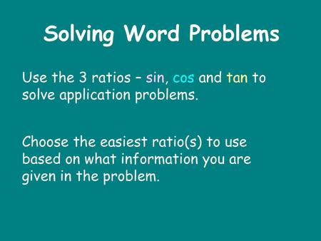 Solving Word Problems Use the 3 ratios – sin, cos and tan to solve application problems. Choose the easiest ratio(s) to use based on what information you.