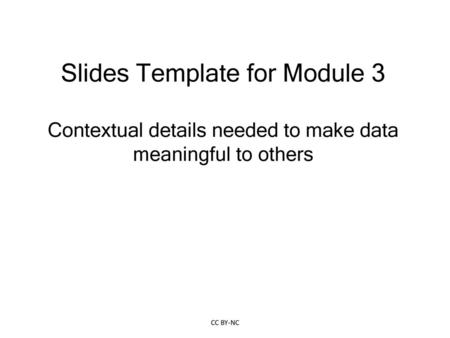 Slides Template for Module 3 Contextual details needed to make data meaningful to others CC BY-NC.