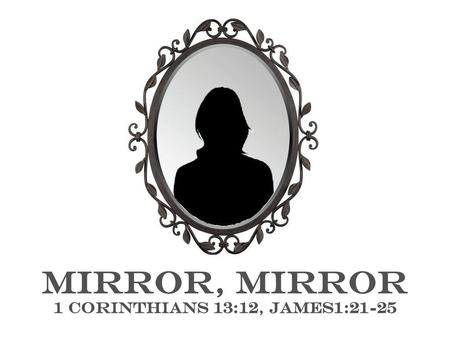 MIRROR, Mirror 1 Corinthians 13:12, James1:21-25