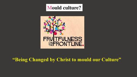 Mould culture? “Being Changed by Christ to mould our Culture”