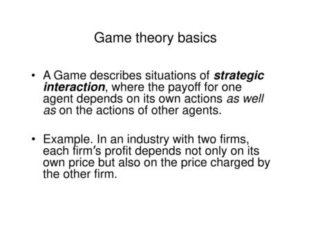 Game theory basics A Game describes situations of strategic interaction, where the payoff for one agent depends on its own actions as well as on the actions.