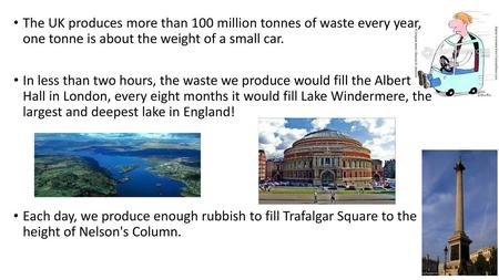 The UK produces more than 100 million tonnes of waste every year, one tonne is about the weight of a small car. In less than two hours, the waste we produce.