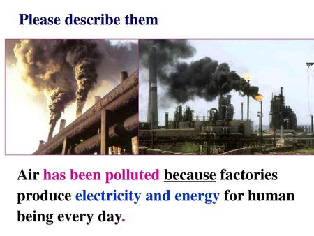 Please describe them Air has been polluted because factories produce electricity and energy for human being every day.