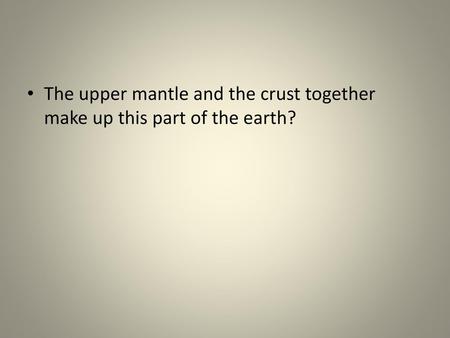 LITHOSPHERE. The upper mantle and the crust together make up this part of the earth?