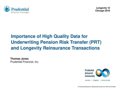 Longevity 12 Chicago 2016 Importance of High Quality Data for Underwriting Pension Risk Transfer (PRT) and Longevity Reinsurance Transactions Thomas.