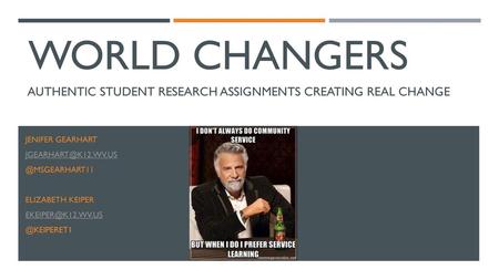 World Changers Authentic Student Research Assignments Creating real Change Jenifer Gearhart jgearhart@k12.wv.us @Msgearhart11 Elizabeth keiper ekeiper@k12.wv.us.