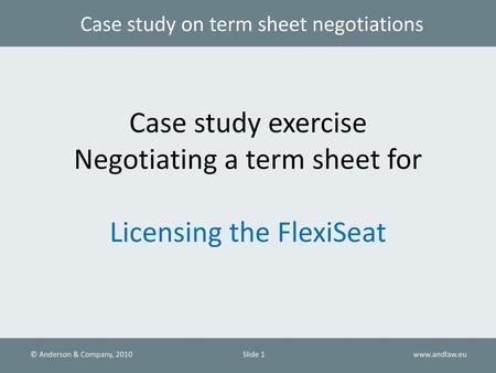 Case study exercise Negotiating a term sheet for Licensing the FlexiSeat Please, see notes on case study.