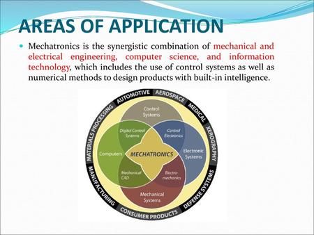 AREAS OF APPLICATION Mechatronics is the synergistic combination of mechanical and electrical engineering, computer science, and information technology,