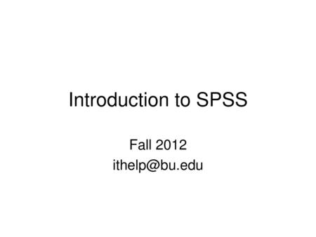 Introduction to SPSS Fall 2012 ithelp@bu.edu.