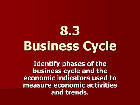 8.3 Business Cycle Identify phases of the business cycle and the economic indicators used to measure economic activities and trends.