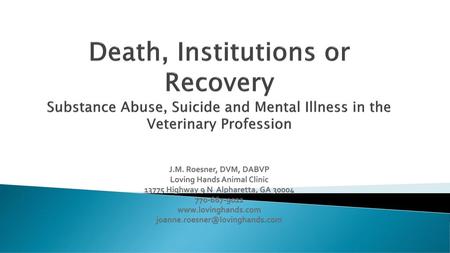 Death, Institutions or Recovery Substance Abuse, Suicide and Mental Illness in the Veterinary Profession J.M. Roesner, DVM, DABVP Loving Hands Animal.