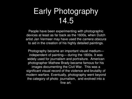 Early Photography 14.5 People have been experimenting with photographic devices at least as far back as the 1600s, when Dutch artist Jan Vermeer may have.