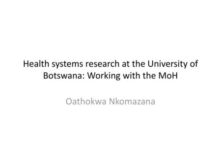 Health systems research at the University of Botswana: Working with the MoH Oathokwa Nkomazana.