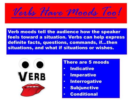 Verbs Have Moods Too! Verb moods tell the audience how the speaker feels toward a situation. Verbs can help express definite facts, questions, commands,