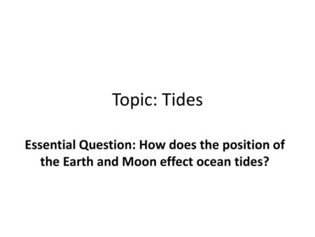 Topic: Tides Essential Question: How does the position of the Earth and Moon effect ocean tides?