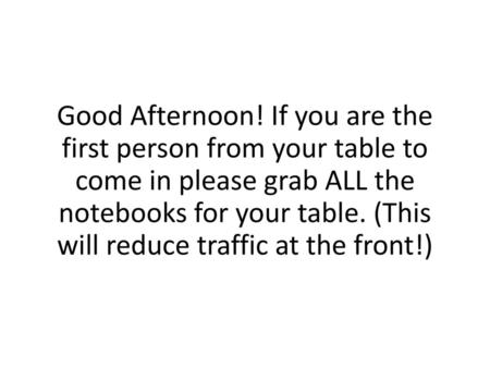 Good Afternoon! If you are the first person from your table to come in please grab ALL the notebooks for your table. (This will reduce traffic at the.