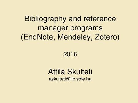 Bibliography and reference manager programs (EndNote, Mendeley, Zotero) 2016 Attila Skulteti askulteti@lib.sote.hu.