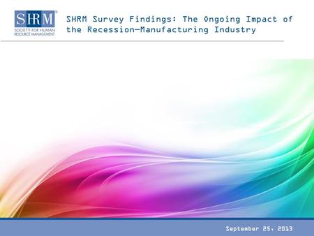 SHRM Survey Findings: The Ongoing Impact of the Recession—Manufacturing Industry September 25, 2013.