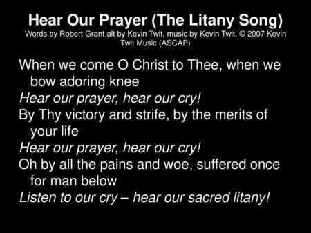 Hear Our Prayer (The Litany Song) Words by Robert Grant alt by Kevin Twit, music by Kevin Twit. © 2007 Kevin Twit Music (ASCAP) When we come O Christ to.