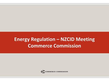 Energy Regulation – NZCID Meeting Commerce Commission