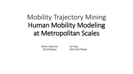 Mobility Trajectory Mining Human Mobility Modeling at Metropolitan Scales Sibren Isaacman 2012 Mobisys Jie Feng 2016 THU FIBLab.