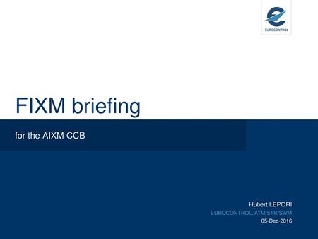 FIXM briefing for the AIXM CCB Hubert LEPORI EUROCONTROL, ATM/STR/SWM