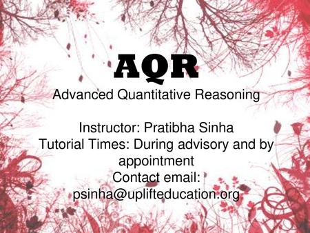 AQR Advanced Quantitative Reasoning Instructor: Pratibha Sinha Tutorial Times: During advisory and by appointment Contact email: psinha@uplifteducation.org.