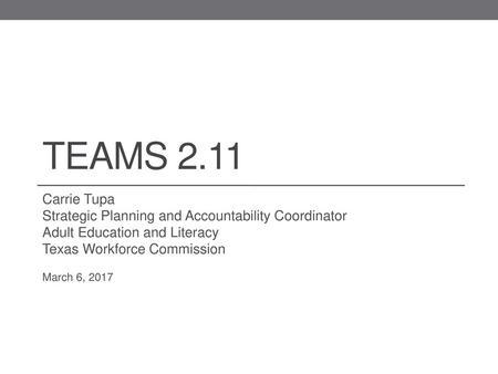 TEAMS 2.11 Carrie Tupa Strategic Planning and Accountability Coordinator Adult Education and Literacy Texas Workforce Commission March 6, 2017 Hello!