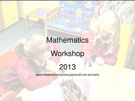 Mathematics Workshop 2013 www.chaddlewood-primary.plymouth.sch.uk/maths.