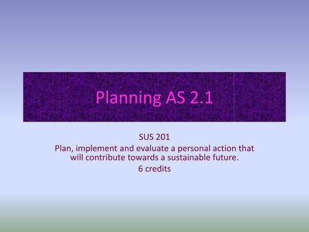 Planning AS 2.1 SUS 201 Plan, implement and evaluate a personal action that will contribute towards a sustainable future. 6 credits.