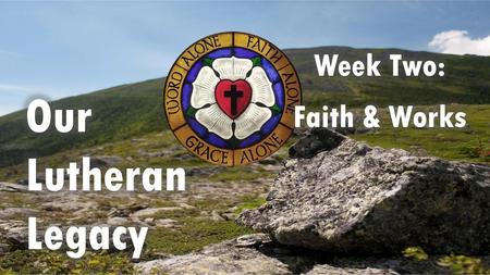 Week Two: Faith & Works Our Lutheran Legacy.