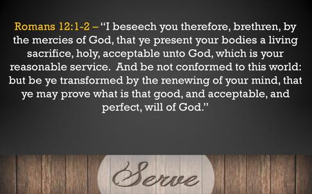 Romans 12:1-2 – “I beseech you therefore, brethren, by the mercies of God, that ye present your bodies a living sacrifice, holy, acceptable unto God, which.