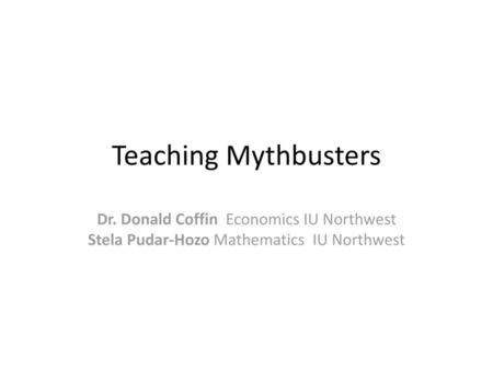 Teaching Mythbusters Dr. Donald Coffin Economics IU Northwest