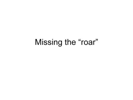 Missing the “roar”.