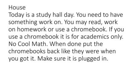 House Today is a study hall day. You need to have something work on