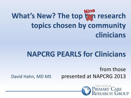 What’s New? The top ten research topics chosen by community clinicians NAPCRG PEARLS for Clinicians from those presented at NAPCRG 2013 Nine David.