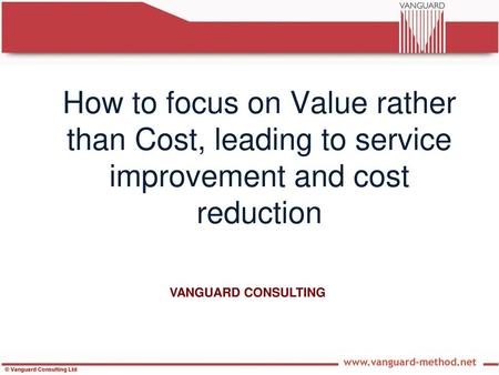 How to focus on Value rather than Cost, leading to service improvement and cost reduction VANGUARD CONSULTING.