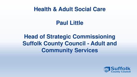 Health & Adult Social Care Paul Little Head of Strategic Commissioning Suffolk County Council - Adult and Community Services What to talk about the.