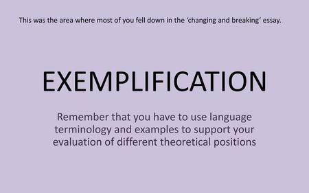 This was the area where most of you fell down in the ‘changing and breaking’ essay. EXEMPLIFICATION Remember that you have to use language terminology.