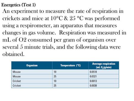 Energetics (Test 1) An experiment to measure the rate of respiration in crickets and mice at 10C & 25 C was performed using a respirometer, an apparatus.