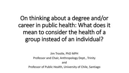 On thinking about a degree and/or career in public health: What does it mean to consider the health of a group instead of an individual? Jim Trostle, PhD.