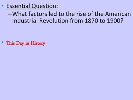 Essential Question: What factors led to the rise of the American Industrial Revolution from 1870 to 1900? This Day in History.